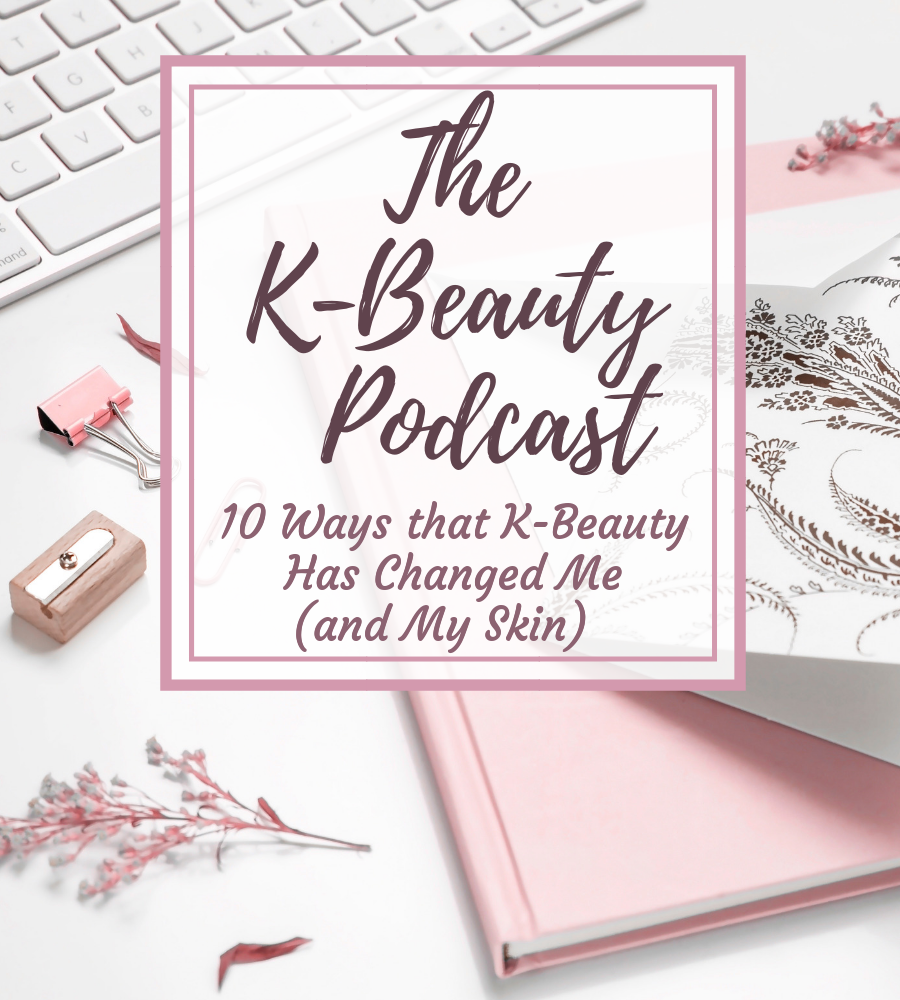 10 Ways that K-Beauty Has Changed Me (and My Skin) - The K-Beauty Podcast